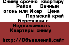 Сниму срочно  квартиру!!! › Район ­   Вечный огонь или Икар › Цена ­ 9000-10000 - Пермский край, Березники г. Недвижимость » Квартиры сниму   